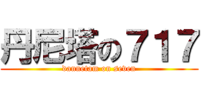 丹尼塔の７１７ (dannetam on seven)