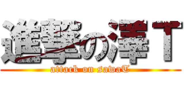進撃の澤Ｔ (attack on sawaT)