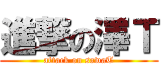 進撃の澤Ｔ (attack on sawaT)