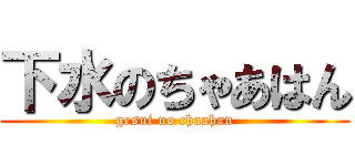 下水のちゃあはん (gesui no chaahan)