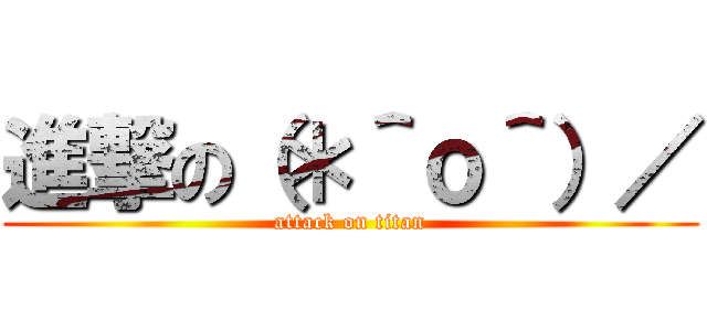 進撃の（＊＾ｏ＾）／ (attack on titan)