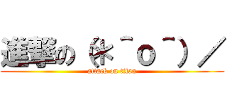 進撃の（＊＾ｏ＾）／ (attack on titan)