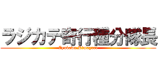 ラジカテ奇行種分隊長 (Ayukawa.Kimagure)