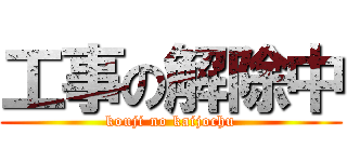 工事の解除中 (kouji no kaijochu)