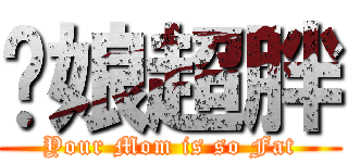 你娘超胖 (Your Mom is so Fat)