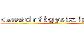 くぁｗせｄｒｆｔｇｙふじこｌｐ；＠：「」 ()