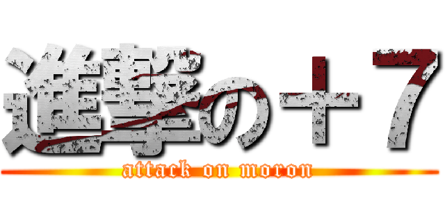 進撃の＋７ (attack on moron)