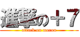 進撃の＋７ (attack on moron)