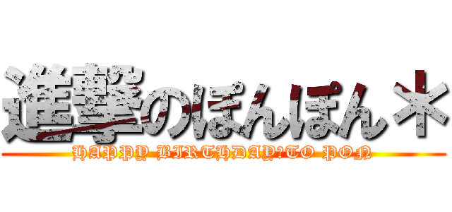進撃のぽんぽん＊ (HAPPY BIRTHDAY　TO PON)