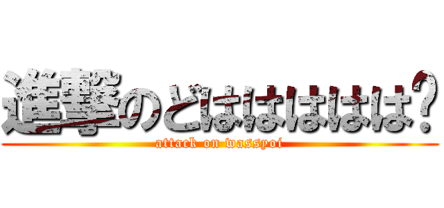 進撃のどははははは🤣 (attack on wassyoi)
