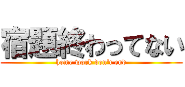 宿題終わってない (home work don't end)