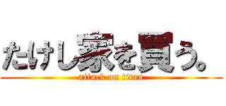 たけし家を買う。 (attack on titan)