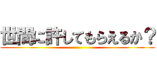 世間に許してもらえるか？ ()