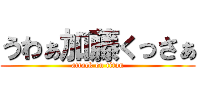 うわぁ加藤くっさぁ (attack on titan)