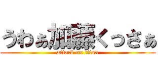 うわぁ加藤くっさぁ (attack on titan)