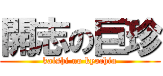 開志の巨珍 (kaishi no kyochin)