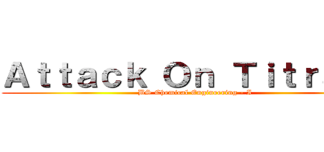 Ａｔｔａｃｋ Ｏｎ Ｔｉｔｒａｎｄ (BS Chemical Engineering - I)