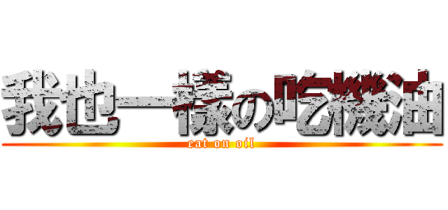 我也一樣の吃機油 (eat on oil)