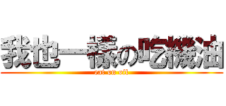 我也一樣の吃機油 (eat on oil)