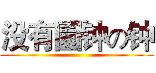 没有園钟の钟 ()