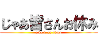 じゃあ皆さんお休み (attack on sleep)