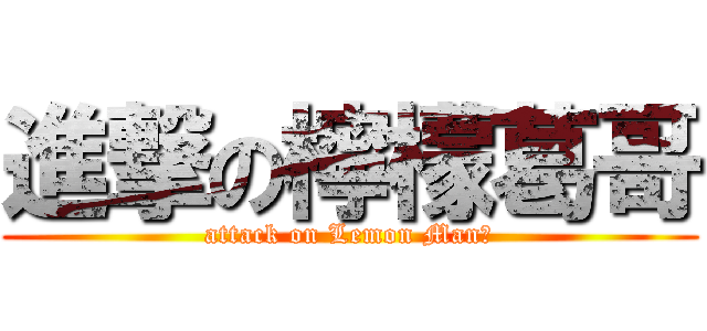 進撃の檸檬葛哥 (attack on Lemon Man?)
