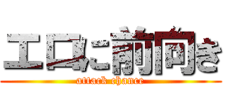 エロに前向き (attack chance)