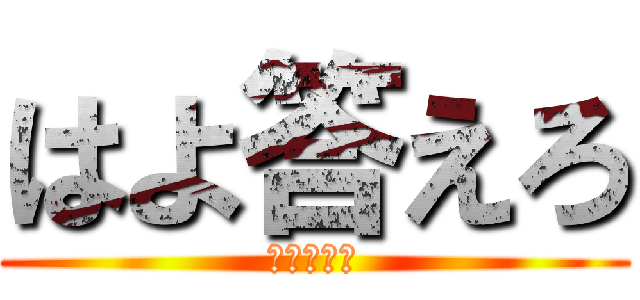 はよ答えろ (はよ答えろ)