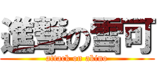 進撃の雪可 (attack on akino)