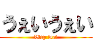 うぇいうぇい (Wey wet)