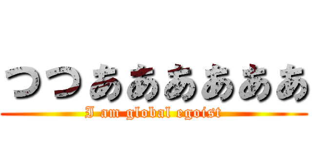 っっぁぁぁぁぁぁ (I am global egoist)