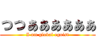 っっぁぁぁぁぁぁ (I am global egoist)