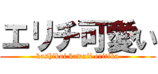 エリチ可愛い (kashikoi kawaii eritika)