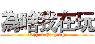 為啥我在玩 (Why I Playing)
