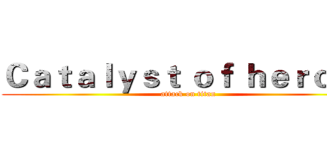 Ｃａｔａｌｙｓｔ ｏｆ ｈｅｒｏｅｓ (attack on titan)