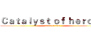 Ｃａｔａｌｙｓｔ ｏｆ ｈｅｒｏｅｓ (attack on titan)