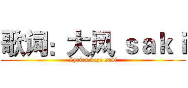 歌词：大风 ｓａｋｉ (Lyrics:kaze saki)