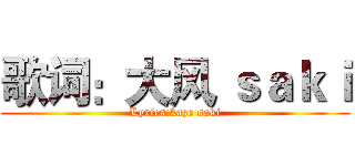 歌词：大风 ｓａｋｉ (Lyrics:kaze saki)