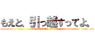 もえと、引っ越すってよ。 (hikkoshi   sakai)