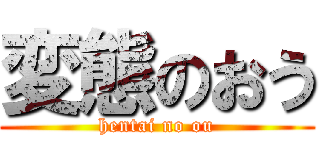 変態のおう (hentai no ou)