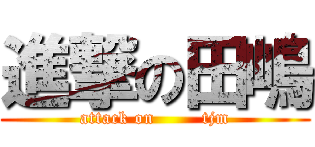 進撃の田嶋 (attack on        tjm)