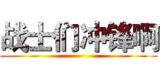 战士们冲锋啊 ()
