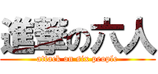 進撃の六人 (attack on six people)