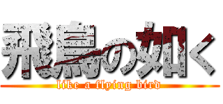 飛鳥の如く (like a flying bird)