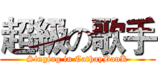 超級の歌手 (Singing in CathayBanK)