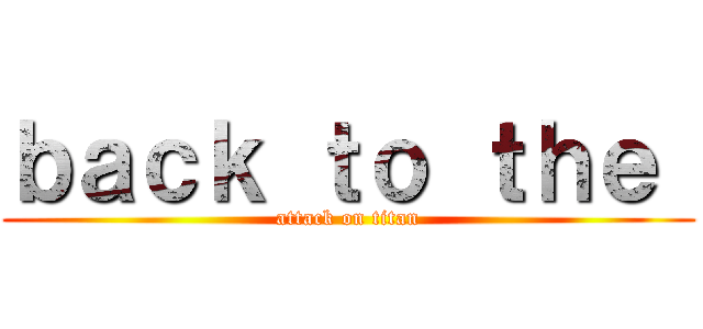 ｂａｃｋ ｔｏ ｔｈｅ  (attack on titan)