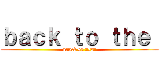 ｂａｃｋ ｔｏ ｔｈｅ  (attack on titan)