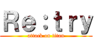 Ｒｅ：ｔｒｙ (attack on titan)