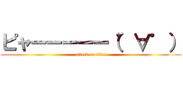 ピャーーーーー（゜∀゜） (attack on titan)