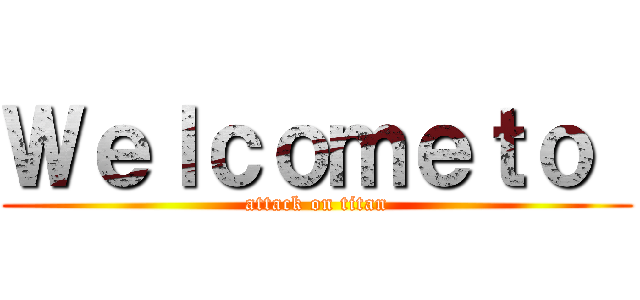 Ｗｅｌｃｏｍｅｔｏ  (attack on titan)